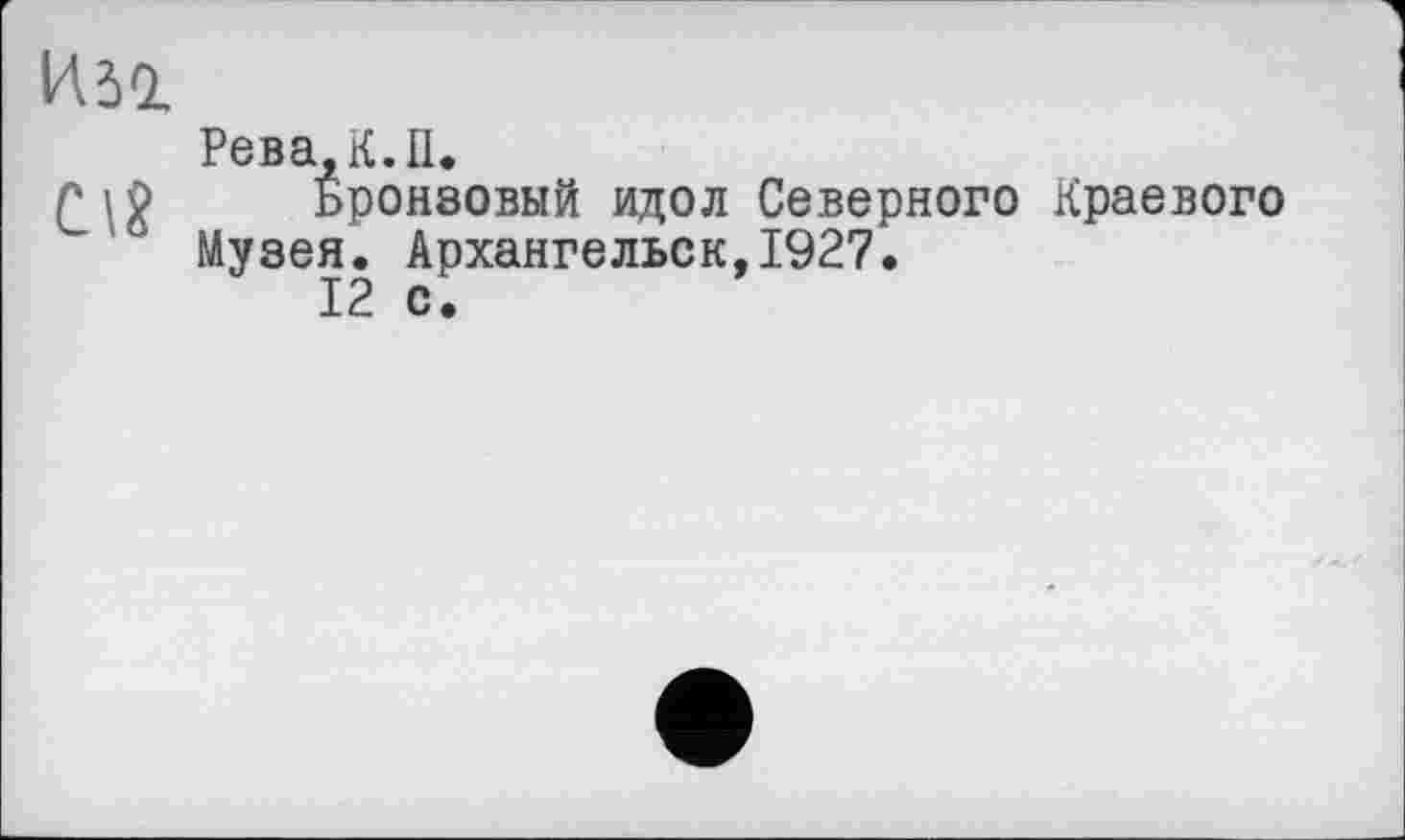 ﻿Рева,К.П.
Бронзовый идол Северного Краевого Музея. Архангельск,1927.
12 с.